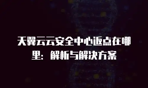 天翼云云安全中心返点在哪里：解析与解决方案