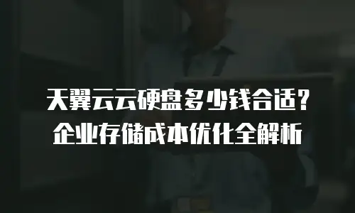 天翼云云硬盘多少钱合适？企业存储成本优化全解析