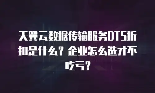 天翼云数据传输服务DTS折扣是什么？企业怎么选才不吃亏？