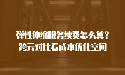 弹性伸缩服务续费怎么算？跨云对比看成本优化空间