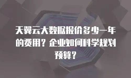 天翼云大数据报价多少一年的费用？企业如何科学规划预算？