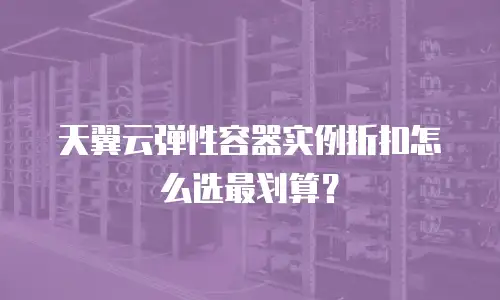 天翼云弹性容器实例折扣怎么选最划算？