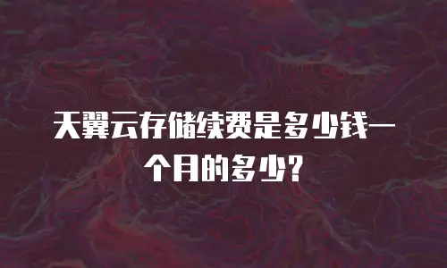 天翼云存储续费是多少钱一个月的多少？