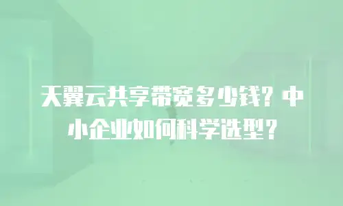 天翼云共享带宽多少钱？中小企业如何科学选型？