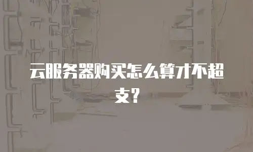 云服务器购买怎么算才不超支？