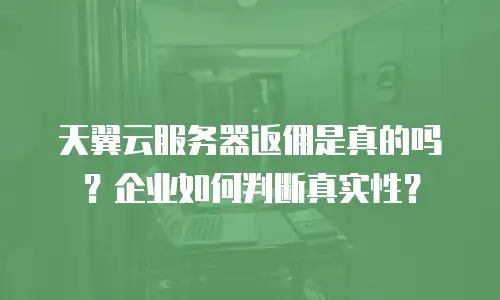 天翼云服务器返佣是真的吗？企业如何判断真实性？
