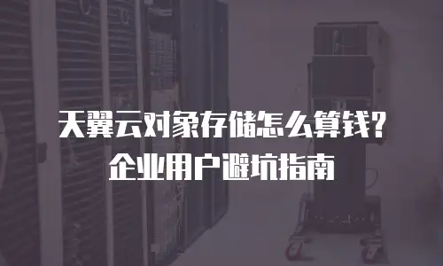 天翼云对象存储怎么算钱？企业用户避坑指南