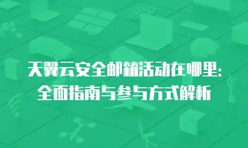 天翼云安全邮箱活动在哪里：全面指南与参与方式解析