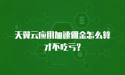 天翼云应用加速佣金怎么算才不吃亏？