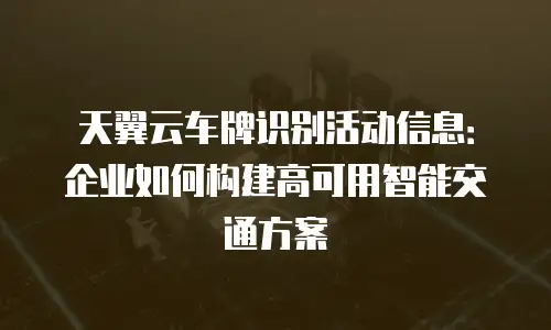 天翼云车牌识别活动信息：企业如何构建高可用智能交通方案