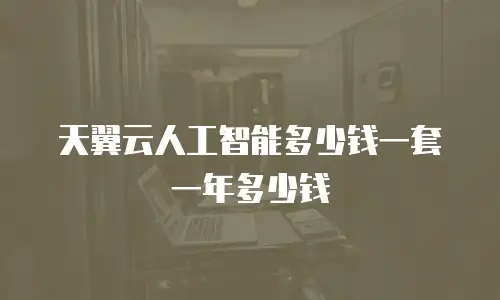 天翼云人工智能多少钱一套一年多少钱