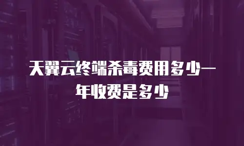 天翼云终端杀毒费用多少一年收费是多少