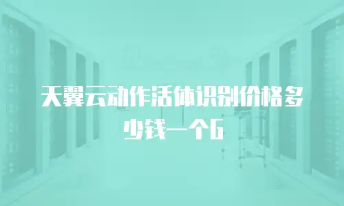 天翼云动作活体识别价格多少钱一个G