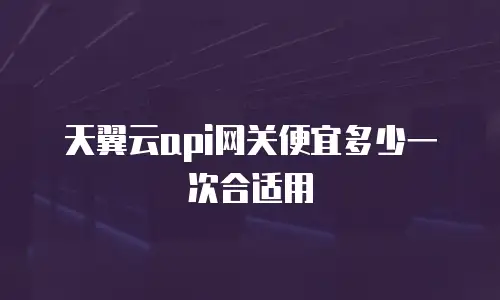 天翼云api网关便宜多少一次合适用