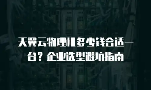 天翼云物理机多少钱合适一台？企业选型避坑指南