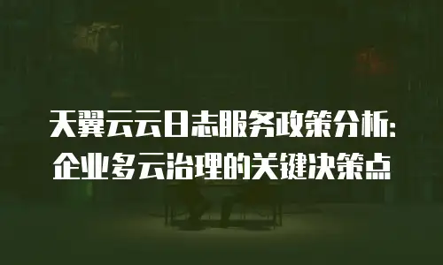 天翼云云日志服务政策分析：企业多云治理的关键决策点