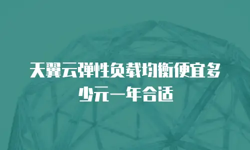 天翼云弹性负载均衡便宜多少元一年合适