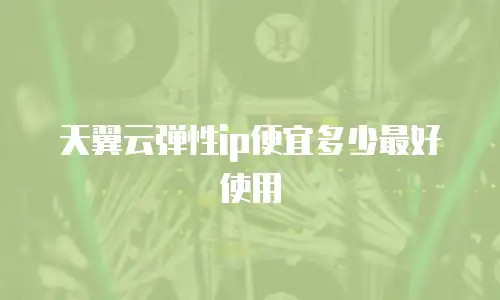 天翼云弹性ip便宜多少最好使用