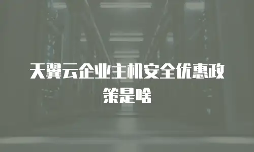 天翼云企业主机安全优惠政策是啥