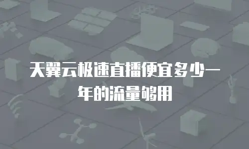 天翼云极速直播便宜多少一年的流量够用