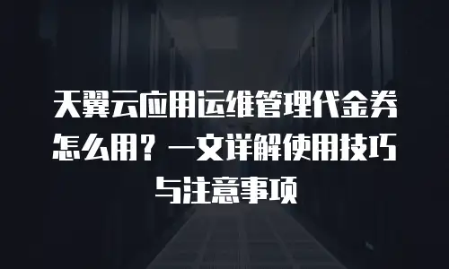 天翼云应用运维管理代金券怎么用？一文详解使用技巧与注意事项