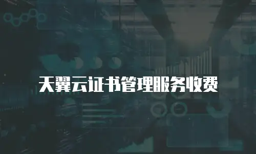 天翼云证书管理服务收费