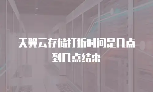 天翼云存储打折时间是几点到几点结束