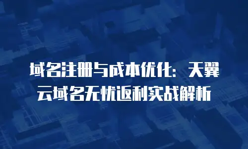 域名注册与成本优化：天翼云域名无忧返利实战解析