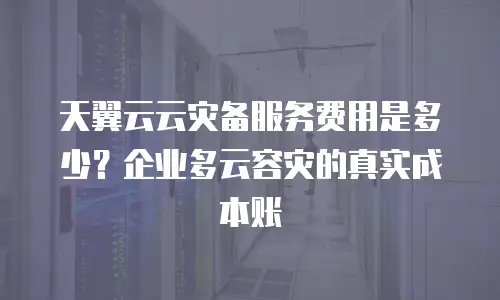 天翼云云灾备服务费用是多少？企业多云容灾的真实成本账