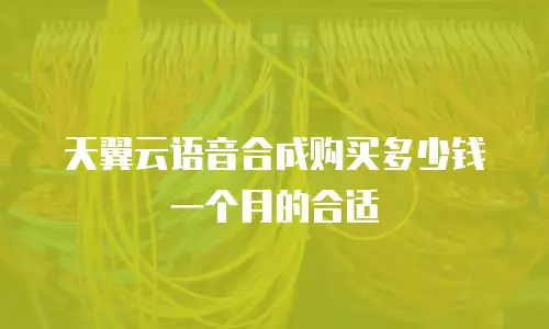 天翼云语音合成购买多少钱一个月的合适