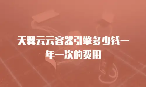 天翼云云容器引擎多少钱一年一次的费用