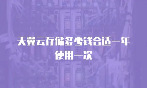 天翼云存储多少钱合适一年使用一次