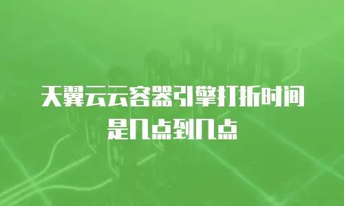 天翼云云容器引擎打折时间是几点到几点