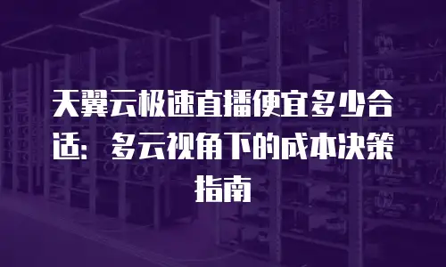 天翼云极速直播便宜多少合适：多云视角下的成本决策指南