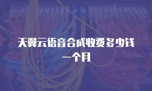 天翼云语音合成收费多少钱一个月