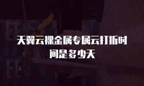 天翼云裸金属专属云打折时间是多少天