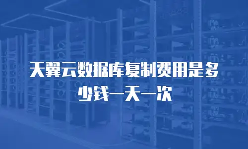天翼云数据库复制费用是多少钱一天一次