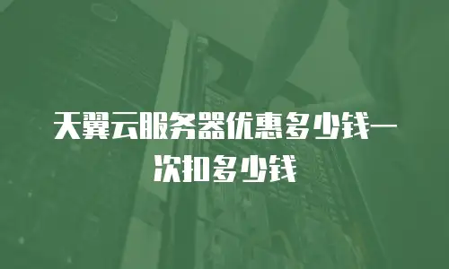 天翼云服务器优惠多少钱一次扣多少钱