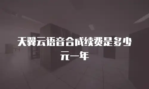 天翼云语音合成续费是多少元一年