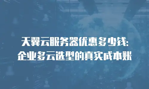 天翼云服务器优惠多少钱：企业多云选型的真实成本账