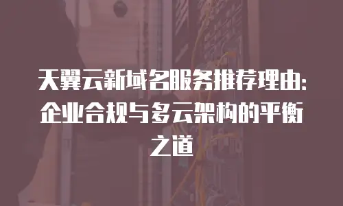 天翼云新域名服务推荐理由：企业合规与多云架构的平衡之道
