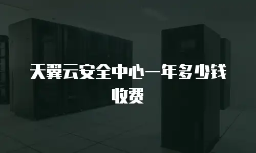天翼云安全中心一年多少钱收费