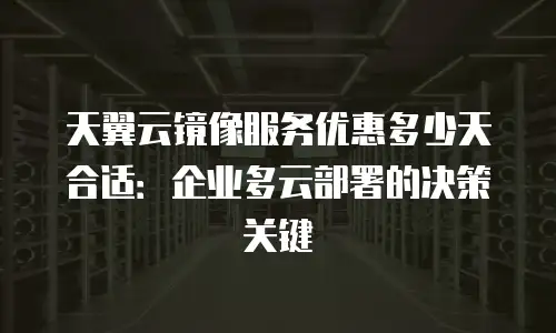 天翼云镜像服务优惠多少天合适：企业多云部署的决策关键