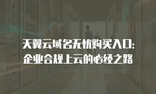 天翼云域名无忧购买入口：企业合规上云的必经之路