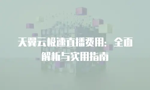 天翼云极速直播费用：全面解析与实用指南