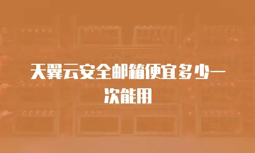 天翼云安全邮箱便宜多少一次能用