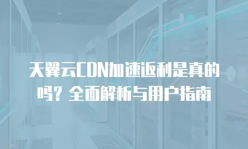 天翼云CDN加速返利是真的吗？全面解析与用户指南