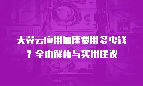 天翼云应用加速费用多少钱？全面解析与实用建议