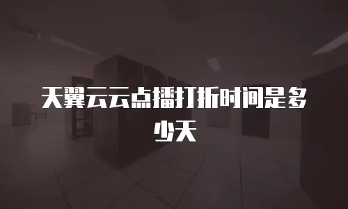 天翼云云点播打折时间是多少天
