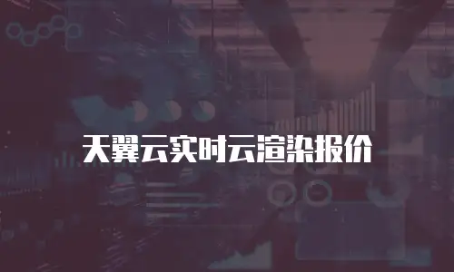 天翼云实时云渲染报价